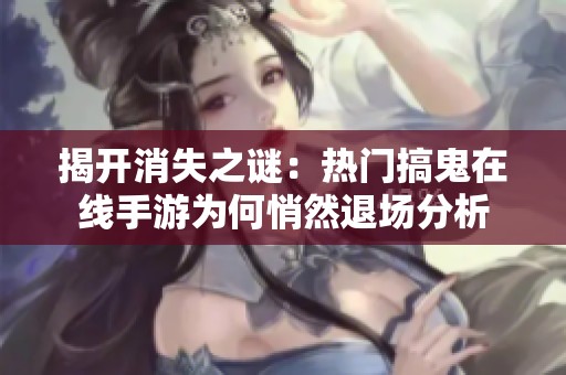 揭开消失之谜：热门搞鬼在线手游为何悄然退场分析