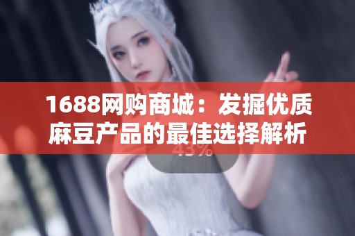 1688网购商城：发掘优质麻豆产品的最佳选择解析