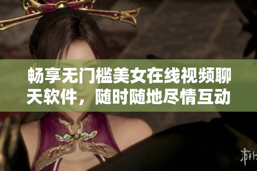畅享无门槛美女在线视频聊天软件，随时随地尽情互动