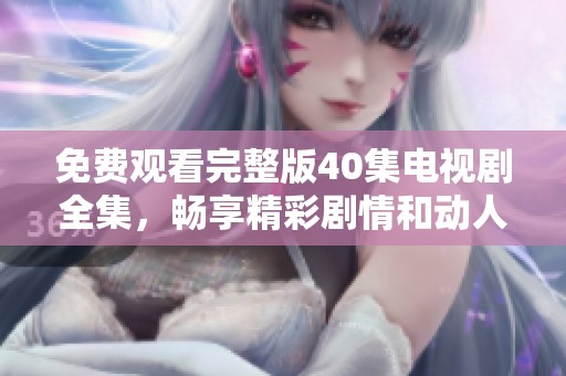 免费观看完整版40集电视剧全集，畅享精彩剧情和动人故事。