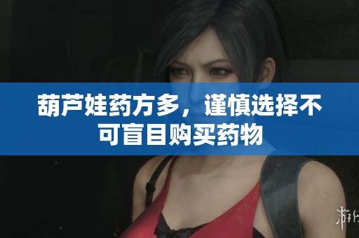 葫芦娃药方多，谨慎选择不可盲目购买药物