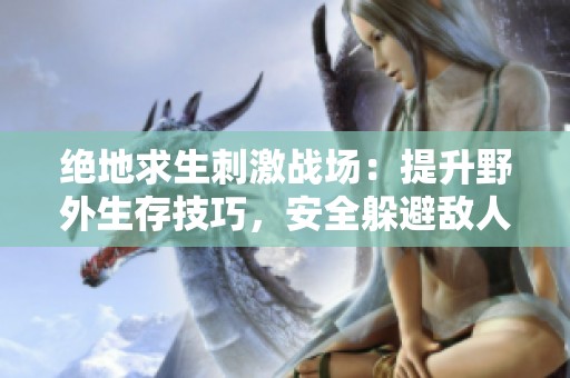 绝地求生刺激战场：提升野外生存技巧，安全躲避敌人全攻略