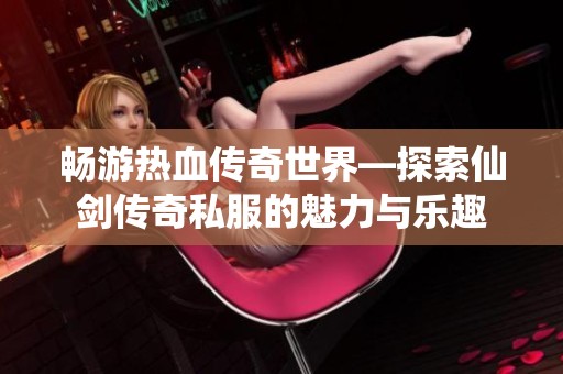 畅游热血传奇世界—探索仙剑传奇私服的魅力与乐趣