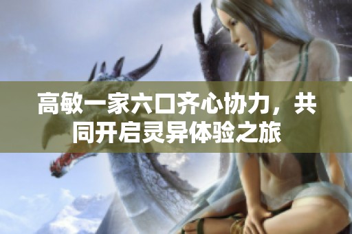 高敏一家六口齐心协力，共同开启灵异体验之旅