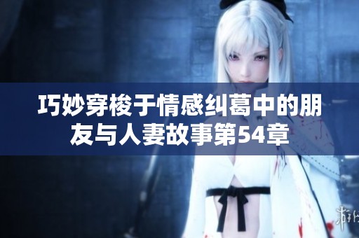 巧妙穿梭于情感纠葛中的朋友与人妻故事第54章