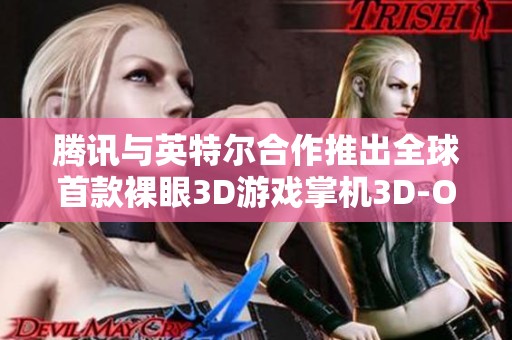 腾讯与英特尔合作推出全球首款裸眼3D游戏掌机3D-One！
