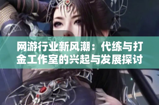 网游行业新风潮：代练与打金工作室的兴起与发展探讨