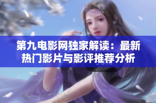 第九电影网独家解读：最新热门影片与影评推荐分析