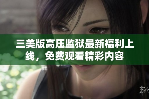 三美版高压监狱最新福利上线，免费观看精彩内容