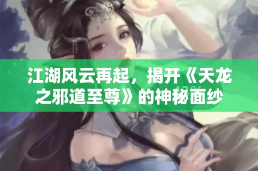 江湖风云再起，揭开《天龙之邪道至尊》的神秘面纱