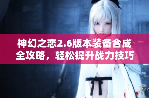 神幻之恋2.6版本装备合成全攻略，轻松提升战力技巧分享