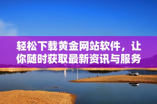 轻松下载黄金网站软件，让你随时获取最新资讯与服务
