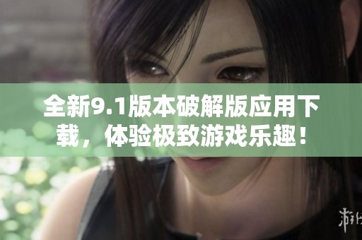 全新9.1版本破解版应用下载，体验极致游戏乐趣！