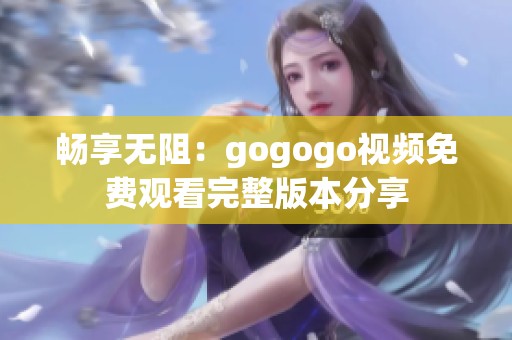 畅享无阻：gogogo视频免费观看完整版本分享