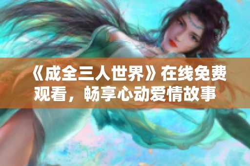 《成全三人世界》在线免费观看，畅享心动爱情故事