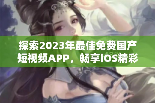 探索2023年最佳免费国产短视频APP，畅享iOS精彩内容