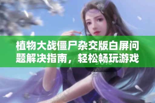 植物大战僵尸杂交版白屏问题解决指南，轻松畅玩游戏技巧