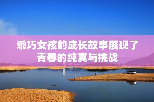 乖巧女孩的成长故事展现了青春的纯真与挑战