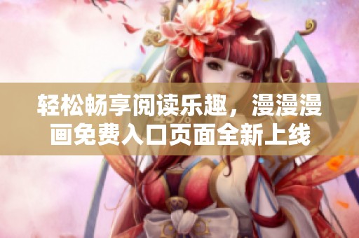 轻松畅享阅读乐趣，漫漫漫画免费入口页面全新上线