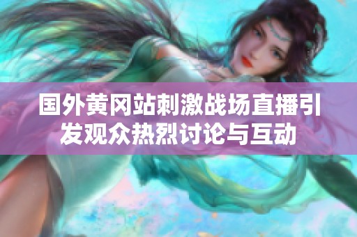 国外黄冈站刺激战场直播引发观众热烈讨论与互动