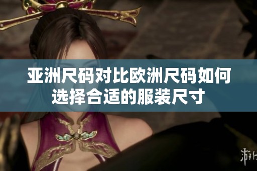 亚洲尺码对比欧洲尺码如何选择合适的服装尺寸