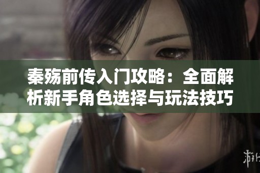 秦殇前传入门攻略：全面解析新手角色选择与玩法技巧
