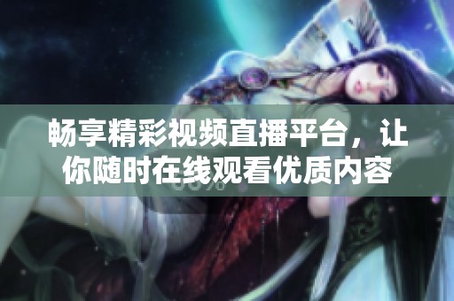 畅享精彩视频直播平台，让你随时在线观看优质内容