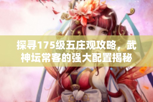 探寻175级五庄观攻略，武神坛常客的强大配置揭秘