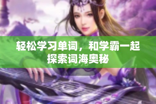轻松学习单词，和学霸一起探索词海奥秘