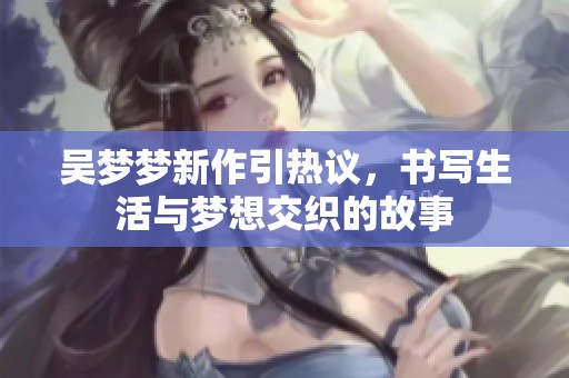 吴梦梦新作引热议，书写生活与梦想交织的故事