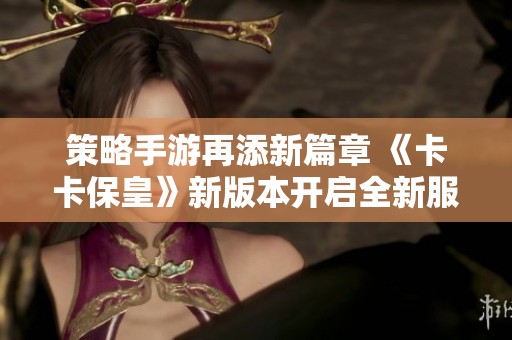 策略手游再添新篇章 《卡卡保皇》新版本开启全新服务器