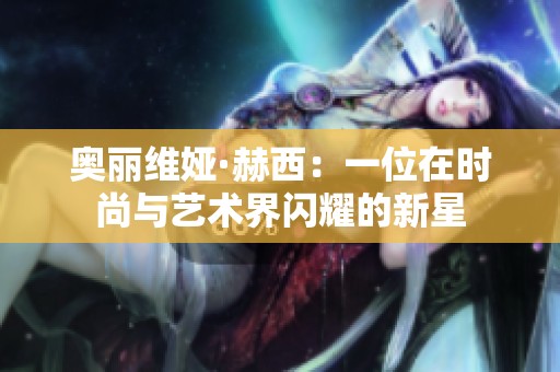 奥丽维娅·赫西：一位在时尚与艺术界闪耀的新星