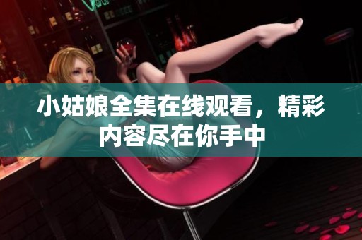 小姑娘全集在线观看，精彩内容尽在你手中