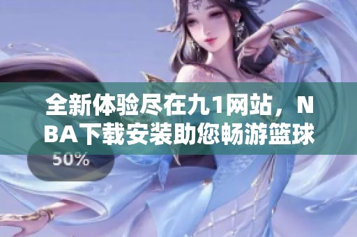 全新体验尽在九1网站，NBA下载安装助您畅游篮球世界