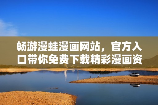 畅游漫蛙漫画网站，官方入口带你免费下载精彩漫画资源