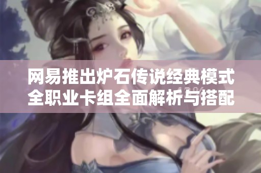 网易推出炉石传说经典模式全职业卡组全面解析与搭配建议