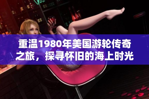 重温1980年美国游轮传奇之旅，探寻怀旧的海上时光