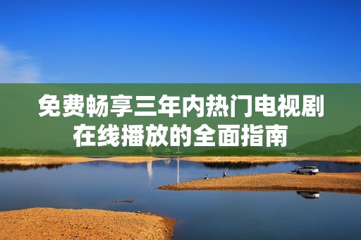 免费畅享三年内热门电视剧在线播放的全面指南