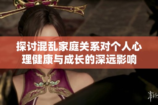 探讨混乱家庭关系对个人心理健康与成长的深远影响