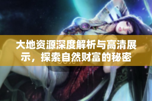 大地资源深度解析与高清展示，探索自然财富的秘密