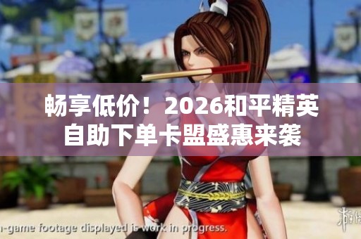 畅享低价！2026和平精英自助下单卡盟盛惠来袭