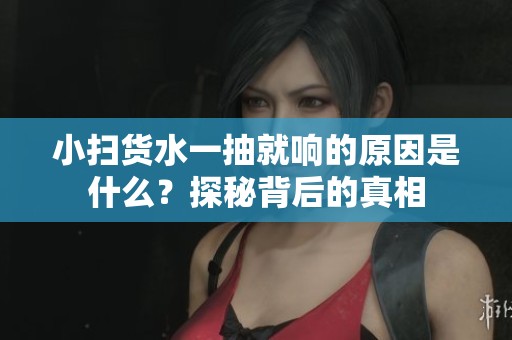 小扫货水一抽就响的原因是什么？探秘背后的真相