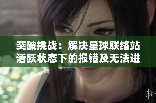 突破挑战：解决星球联络站活跃状态下的报错及无法进入的问题方案