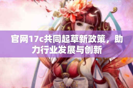 官网17c共同起草新政策，助力行业发展与创新