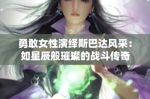 勇敢女性演绎斯巴达风采：如星辰般璀璨的战斗传奇