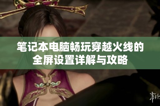 笔记本电脑畅玩穿越火线的全屏设置详解与攻略