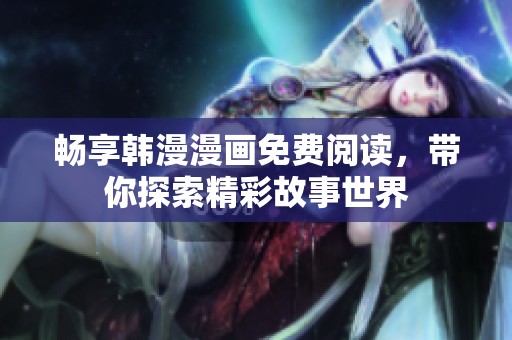 畅享韩漫漫画免费阅读，带你探索精彩故事世界