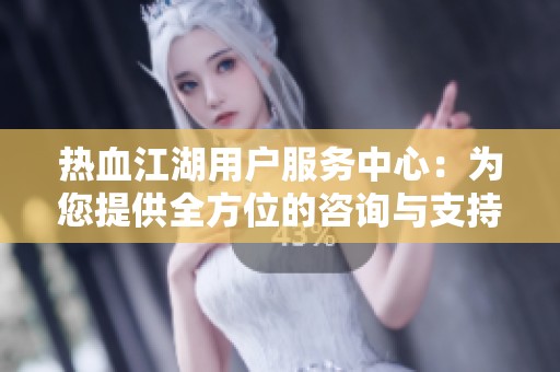 热血江湖用户服务中心：为您提供全方位的咨询与支持