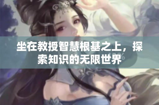 坐在教授智慧根基之上，探索知识的无限世界