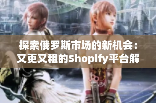 探索俄罗斯市场的新机会：又更又租的Shopify平台解析